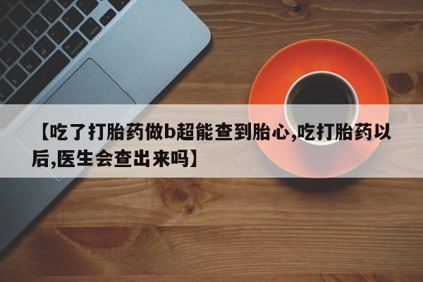 流产药网上怎么购买【吃了打胎药做b超能查到胎心,吃打胎药以后,医生会查出来吗】