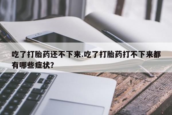 流产药网上怎么购买吃了打胎药还不下来.吃了打胎药打不下来都有哪些症状?