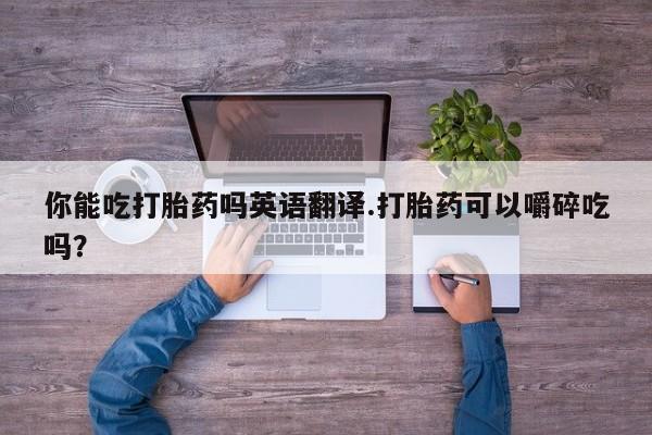 流产药网上怎么购买你能吃打胎药吗英语翻译.打胎药可以嚼碎吃吗？
