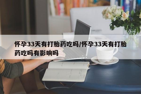 流产药网上怎么购买怀孕33天有打胎药吃吗/怀孕33天有打胎药吃吗有影响吗