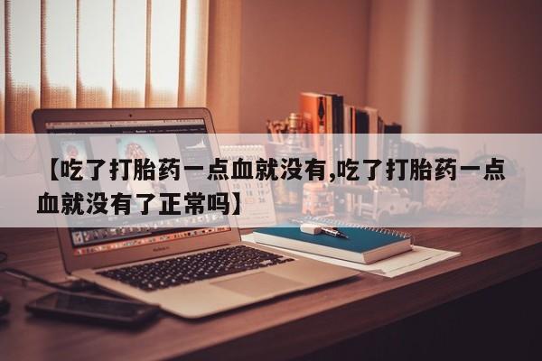 流产药网上怎么购买【吃了打胎药一点血就没有,吃了打胎药一点血就没有了正常吗】