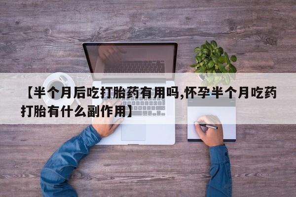 流产药网上怎么购买【半个月后吃打胎药有用吗,怀孕半个月吃药打胎有什么副作用】