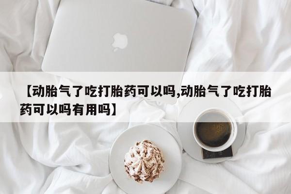 流产药网上怎么购买【动胎气了吃打胎药可以吗,动胎气了吃打胎药可以吗有用吗】