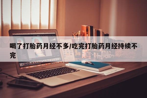 流产药网上怎么购买喝了打胎药月经不多/吃完打胎药月经持续不完