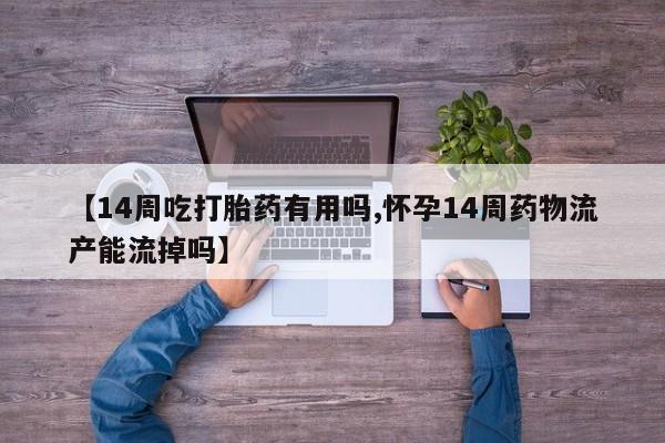 流产药网上怎么购买【14周吃打胎药有用吗,怀孕14周药物流产能流掉吗】