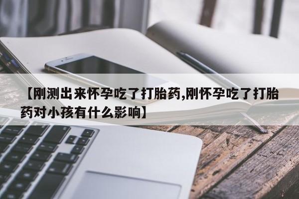 流产药网上怎么购买【刚测出来怀孕吃了打胎药,刚怀孕吃了打胎药对小孩有什么影响】
