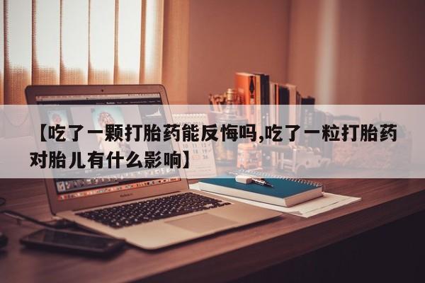 流产药网上怎么购买【吃了一颗打胎药能反悔吗,吃了一粒打胎药对胎儿有什么影响】
