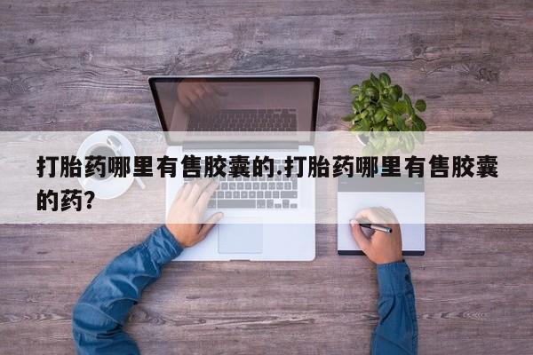 流产药网上怎么购买打胎药哪里有售胶囊的.打胎药哪里有售胶囊的药？