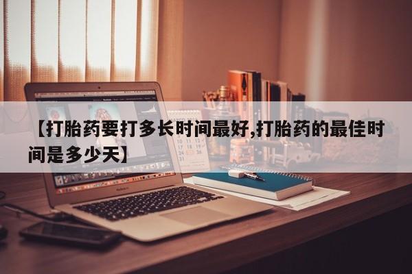 流产药网上怎么购买【打胎药要打多长时间最好,打胎药的最佳时间是多少天】