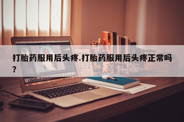 流产药网上怎么购买打胎药服用后头疼.打胎药服用后头疼正常吗？