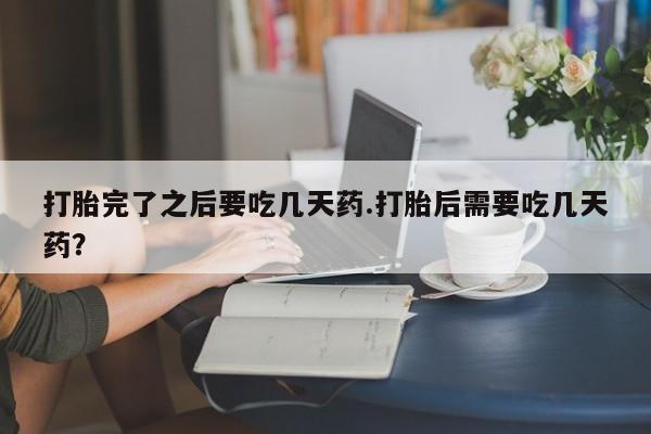 流产药网上怎么购买打胎完了之后要吃几天药.打胎后需要吃几天药？