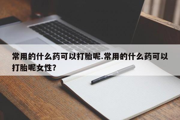 流产药网上怎么购买常用的什么药可以打胎呢.常用的什么药可以打胎呢女性？