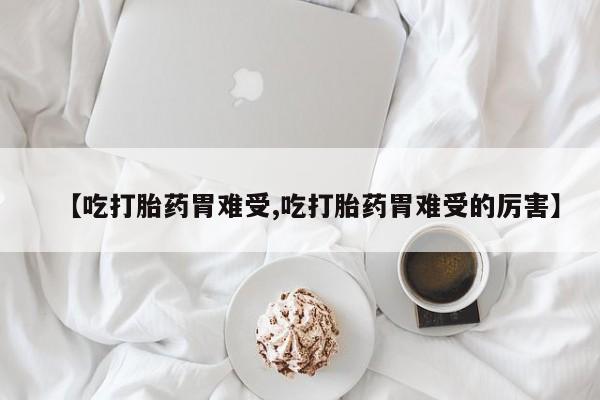 流产药网上怎么购买【吃打胎药胃难受,吃打胎药胃难受的厉害】