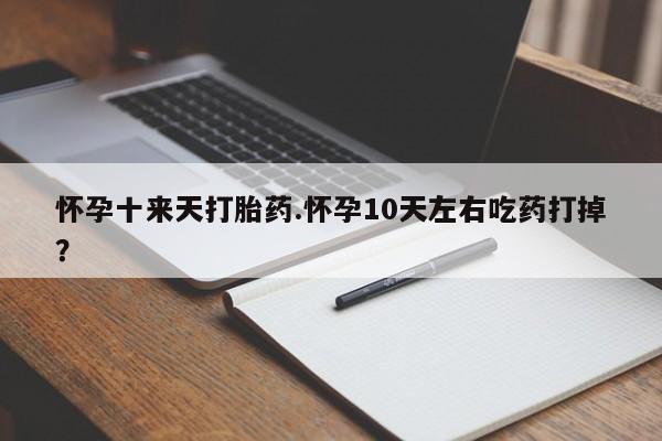 流产药网上怎么购买怀孕十来天打胎药.怀孕10天左右吃药打掉？