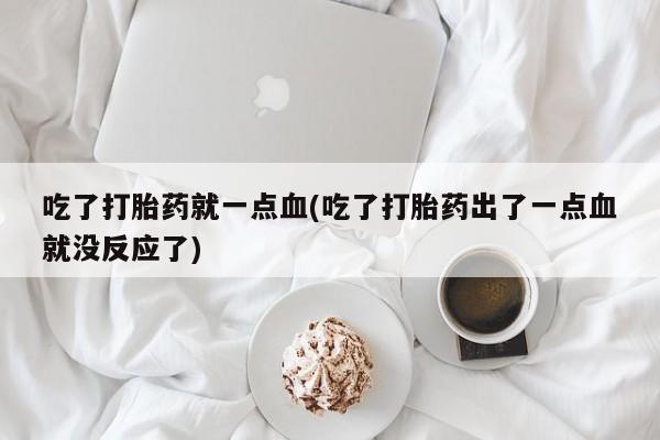 流产药网上怎么购买吃了打胎药就一点血(吃了打胎药出了一点血就没反应了)
