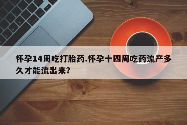 流产药网上怎么购买怀孕14周吃打胎药.怀孕十四周吃药流产多久才能流出来？