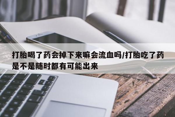 流产药网上怎么购买打胎喝了药会掉下来嘛会流血吗/打胎吃了药是不是随时都有可能出来