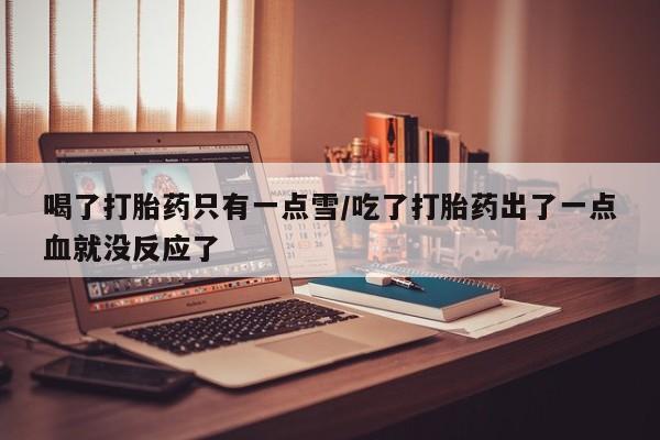 流产药网上怎么购买喝了打胎药只有一点雪/吃了打胎药出了一点血就没反应了