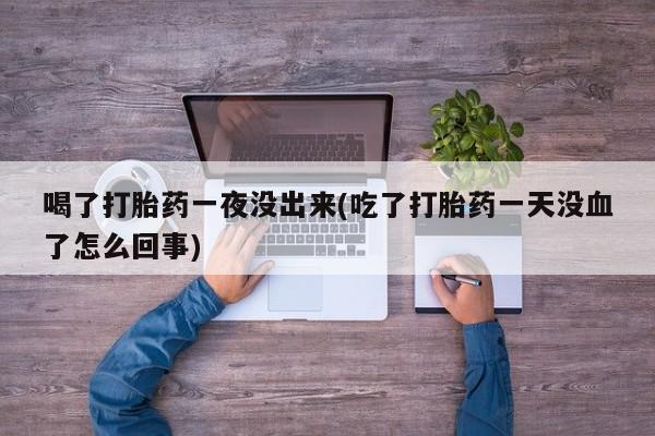 流产药网上怎么购买喝了打胎药一夜没出来(吃了打胎药一天没血了怎么回事)