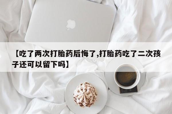 流产药网上怎么购买【吃了两次打胎药后悔了,打胎药吃了二次孩子还可以留下吗】
