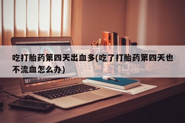 流产药网上怎么购买吃打胎药第四天出血多(吃了打胎药第四天也不流血怎么办)
