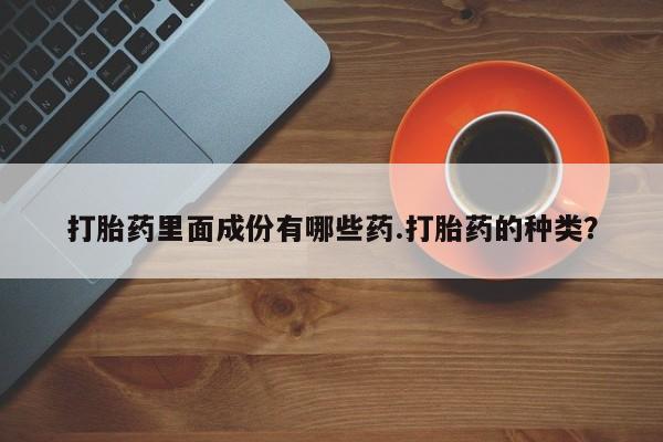 流产药网上怎么购买打胎药里面成份有哪些药.打胎药的种类？