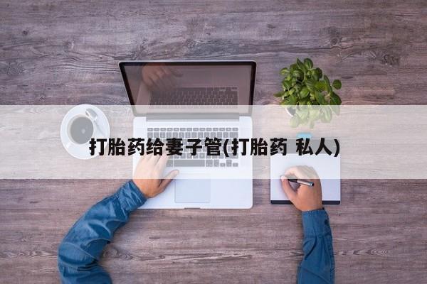 流产药网上怎么购买打胎药给妻子管(打胎药 私人)