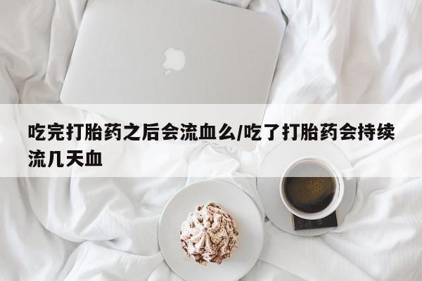 流产药网上怎么购买吃完打胎药之后会流血么/吃了打胎药会持续流几天血