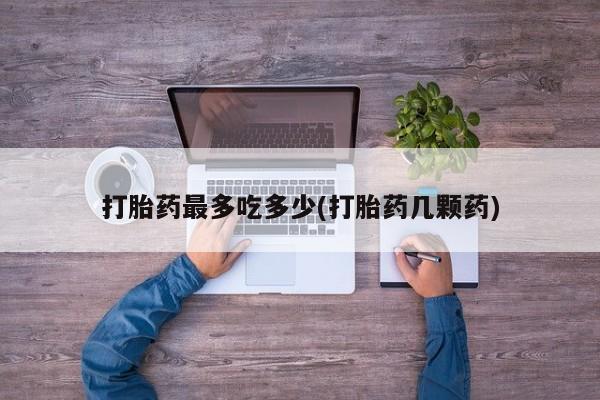 流产药网上怎么购买打胎药最多吃多少(打胎药几颗药)