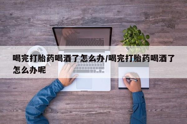 流产药网上怎么购买喝完打胎药喝酒了怎么办/喝完打胎药喝酒了怎么办呢