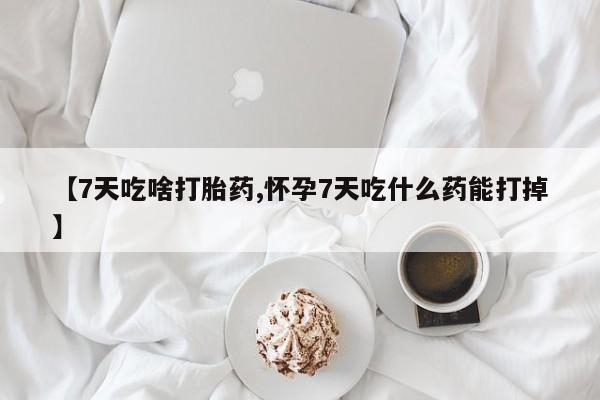 流产药网上怎么购买【7天吃啥打胎药,怀孕7天吃什么药能打掉】