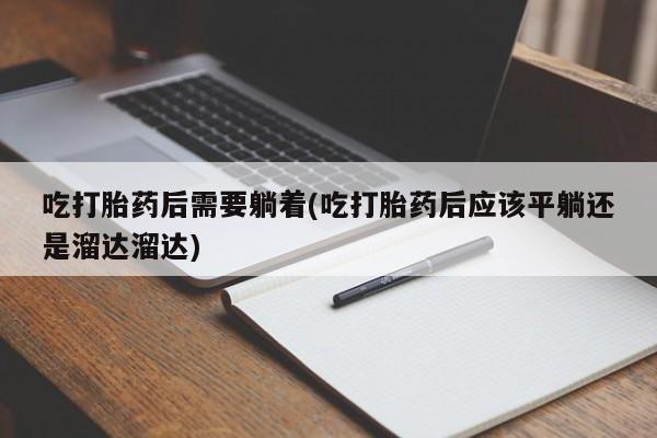 流产药网上怎么购买吃打胎药后需要躺着(吃打胎药后应该平躺还是溜达溜达)