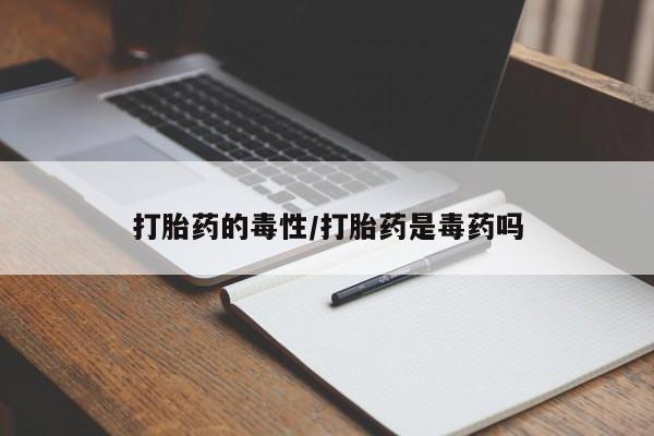流产药网上怎么购买打胎药的毒性/打胎药是毒药吗