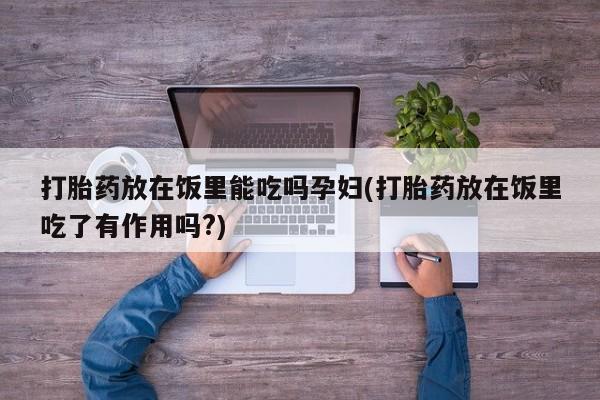 流产药网上怎么购买打胎药放在饭里能吃吗孕妇(打胎药放在饭里吃了有作用吗?)