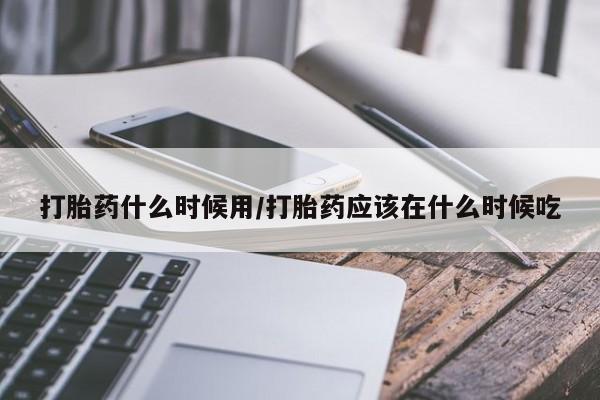 流产药网上怎么购买打胎药什么时候用/打胎药应该在什么时候吃