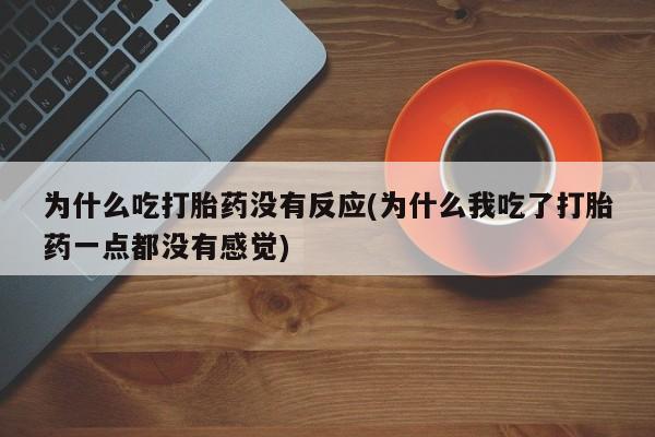 流产药网上怎么购买为什么吃打胎药没有反应(为什么我吃了打胎药一点都没有感觉)