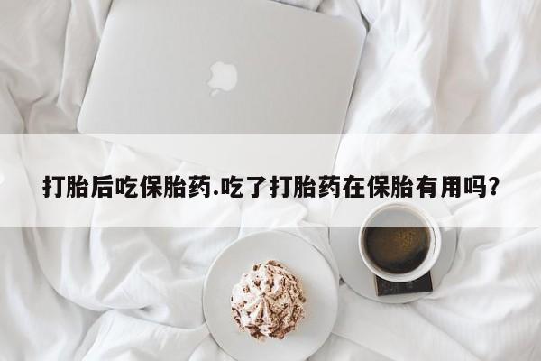 流产药网上怎么购买打胎后吃保胎药.吃了打胎药在保胎有用吗？