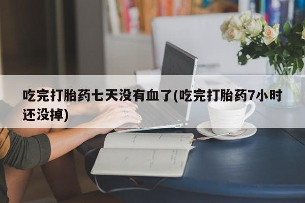 流产药网上怎么购买吃完打胎药七天没有血了(吃完打胎药7小时还没掉)