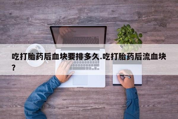 流产药网上怎么购买吃打胎药后血块要排多久.吃打胎药后流血块？