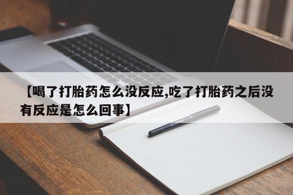 流产药网上怎么购买【喝了打胎药怎么没反应,吃了打胎药之后没有反应是怎么回事】