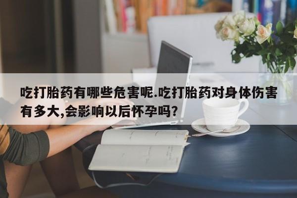 流产药网上怎么购买吃打胎药有哪些危害呢.吃打胎药对身体伤害有多大,会影响以后怀孕吗？
