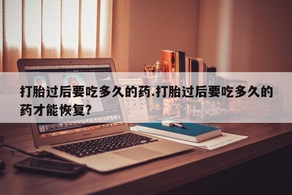 流产药网上怎么购买打胎过后要吃多久的药.打胎过后要吃多久的药才能恢复？