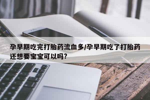 流产药网上怎么购买孕早期吃完打胎药流血多/孕早期吃了打胎药还想要宝宝可以吗?