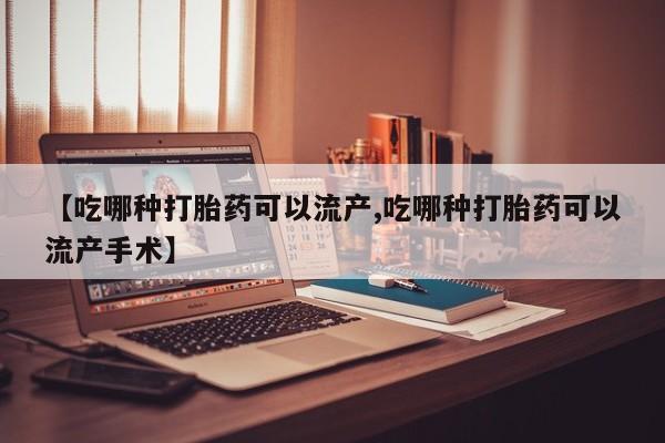 流产药网上怎么购买【吃哪种打胎药可以流产,吃哪种打胎药可以流产手术】