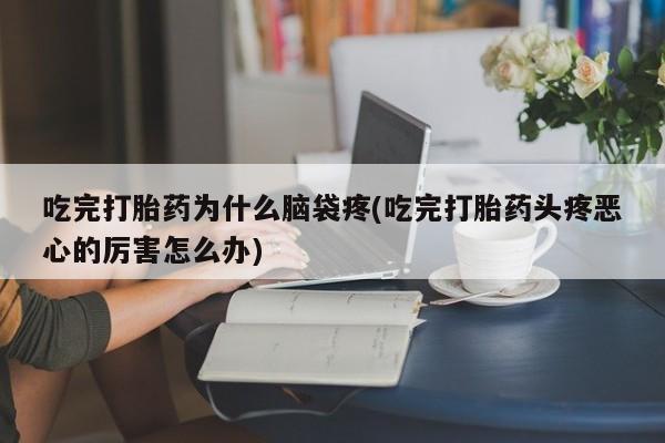 流产药网上怎么购买吃完打胎药为什么脑袋疼(吃完打胎药头疼恶心的厉害怎么办)