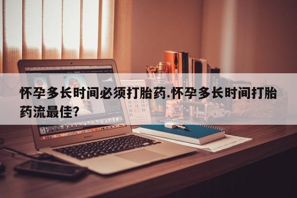 流产药网上怎么购买怀孕多长时间必须打胎药.怀孕多长时间打胎药流最佳？